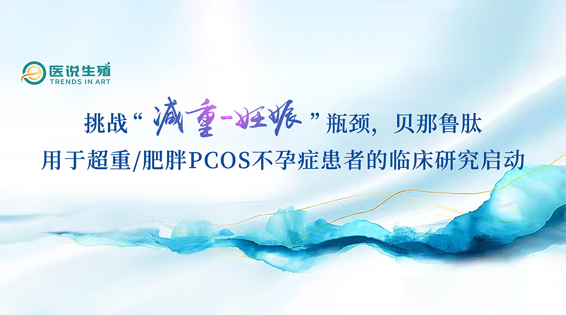 挑戰(zhàn)“減重-妊娠”瓶頸，貝那魯肽用于超重/肥胖PCOS不孕癥患者的臨床研究啟動(dòng)